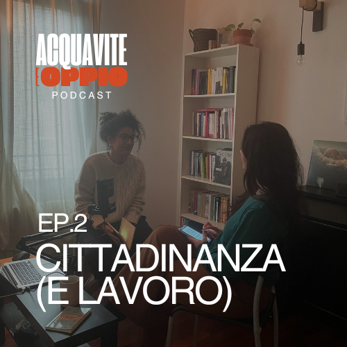 Ep.2: Cittadinanza (e Lavoro) – podcast Acquavite e Oppio
